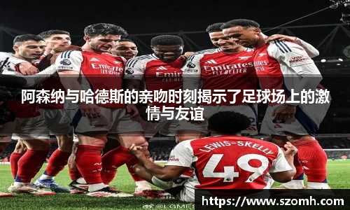 阿森纳与哈德斯的亲吻时刻揭示了足球场上的激情与友谊