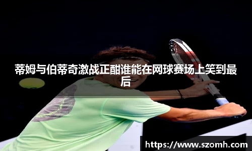 蒂姆与伯蒂奇激战正酣谁能在网球赛场上笑到最后