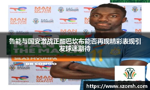 鲁能与国安激战正酣巴坎布能否再现精彩表现引发球迷期待