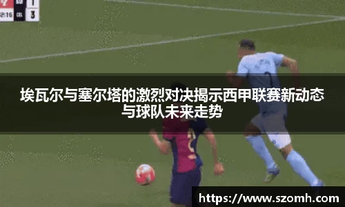 埃瓦尔与塞尔塔的激烈对决揭示西甲联赛新动态与球队未来走势