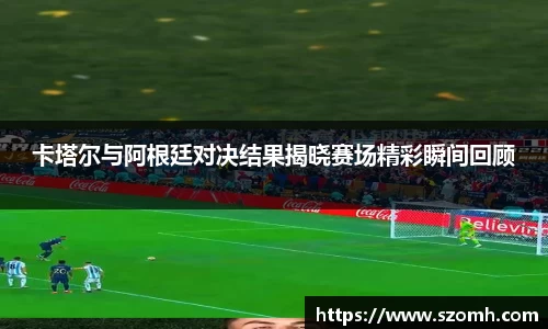卡塔尔与阿根廷对决结果揭晓赛场精彩瞬间回顾